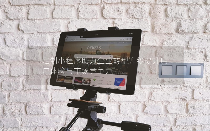 定制小程序助力企业转型升级提升用户体验与市场竞争力